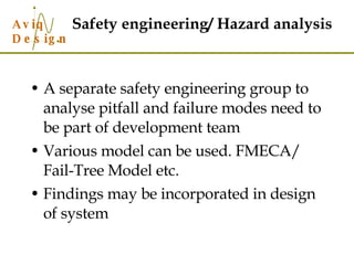 Safety engineering/ Hazard analysis A separate safety engineering group to analyse pitfall and failure modes need to be part of development team Various model can be used. FMECA/ Fail-Tree Model etc. Findings may be incorporated in design of system 