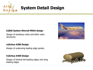 System Detail Design BAE System Nimrod MRA4 design Design of sonobouy racks and other cabin structures. Airbus A380 Design Design of underwing leading edge panels. Airbus A400 Design Design of Vertical tail leading edges and wing leading edges 