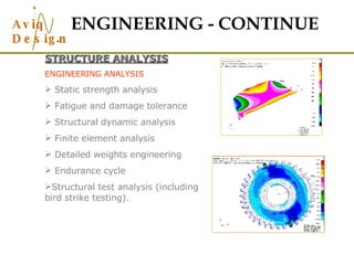 ENGINEERING - CONTINUE STRUCTURE ANALYSIS ENGINEERING ANALYSIS Static strength analysis Fatigue and damage tolerance Structural dynamic analysis Finite element analysis Detailed weights engineering Endurance cycle Structural test analysis (including bird strike testing). 