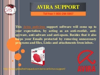 AVIRA SUPPORT
This Avira antivirus support software will come up to
your expectation, by acting as an anti-rootkit, anti-
spyware, anti-adware and anti-spam. Besides that it also
keeps your Emails protected by removing unnecessary
programs and files, Links and attachments from inbox.
Toll free:1-800-294-5907
http://www.globaltechsquad.com/avira-antivirus-support/
 