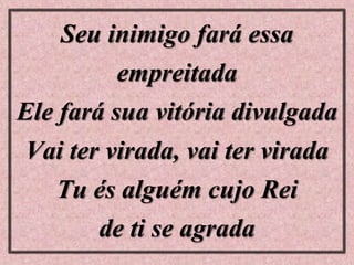 Seu inimigo fará essa
empreitada
Ele fará sua vitória divulgada
Vai ter virada, vai ter virada
Tu és alguém cujo Rei
de ti se agrada
 