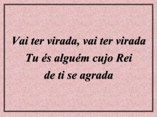 Vai ter virada, vai ter virada
Tu és alguém cujo Rei
de ti se agrada
 