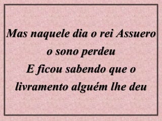 Mas naquele dia o rei Assuero
o sono perdeu
E ficou sabendo que o
livramento alguém lhe deu
 