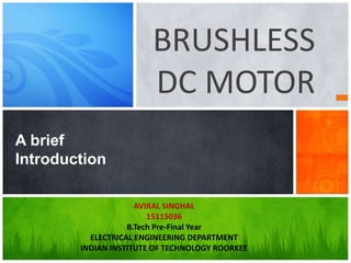 BRUSHLESS
DC MOTOR
A brief
Introduction
AVIRAL SINGHAL
15115036
B.Tech Pre-Final Year
ELECTRICAL ENGINEERING DEPARTMENT
INDIAN INSTITUTE OF TECHNOLOGY ROORKEE
 