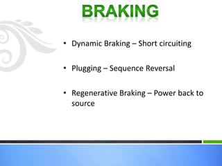 • Dynamic Braking – Short circuiting
• Plugging – Sequence Reversal
• Regenerative Braking – Power back to
source
 