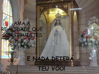 AMA A
REALIDADE QUE
CONSTRUISTES



        E NADA DETERÁ
           TEU VÔO!
 