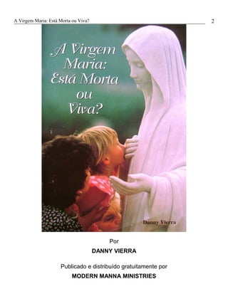 A Virgem Maria: Está Morta ou Viva?
Por
DANNY VIERRA
Publicado e distribuído gratuitamente por
MODERN MANNA MINISTRIES
2
 