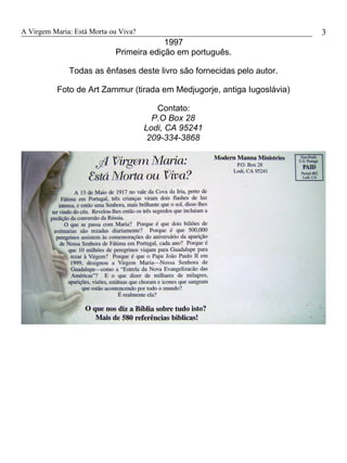 A Virgem Maria: Está Morta ou Viva?
1997
Primeira edição em português.
Todas as ênfases deste livro são fornecidas pelo autor.
Foto de Art Zammur (tirada em Medjugorje, antiga Iugoslávia)
Contato:
P.O Box 28
Lodi, CA 95241
209-334-3868
3
 