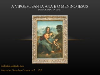 A VIRGEM, SANTA ANA E O MENINO JESUS
                                 DE LEONARDO DA VINCI




Trabalho realizado por:
Alexandra Gonçalves Canané nº2   10ºE
 