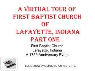 A VIRTUAL TOUR OF
FIRST BAPTIST CHURCH
         OF
 LAFAYETTE, INDIANA
      PART ONE
      First Baptist Church
       Lafayette, Indiana
   A 175th Anniversary Event

   SLIDE SHOW BY MOHLER ARCHITECTS, P.C.
 