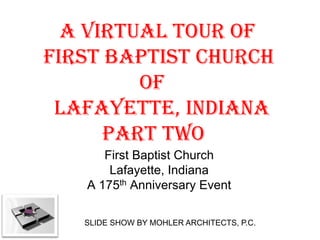 A VIRTUAL TOUR OF
FIRST BAPTIST CHURCH
         OF
 LAFAYETTE, INDIANA
      PART TWO
      First Baptist Church
       Lafayette, Indiana
   A 175th Anniversary Event

   SLIDE SHOW BY MOHLER ARCHITECTS, P.C.
 
