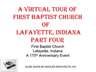 A VIRTUAL TOUR OF
FIRST BAPTIST CHURCH
         OF
 LAFAYETTE, INDIANA
      PART FOUR
      First Baptist Church
       Lafayette, Indiana
   A 175th Anniversary Event

   SLIDE SHOW BY MOHLER ARCHITECTS, P.C.
 