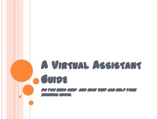 A VIRTUAL ASSISTANT
GUIDE
Do you need one? And how they can help your
business grow.
 