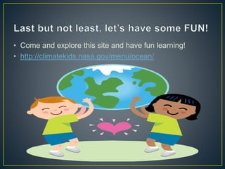 • Come and explore this site and have fun learning!
• http://climatekids.nasa.gov/menu/ocean/
 