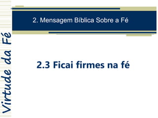 VirtudedaFé
2. Mensagem Bíblica Sobre a Fé
2.3 Ficai firmes na fé
 