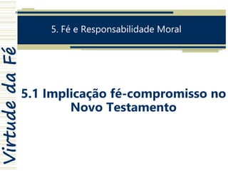 VirtudedaFé
5. Fé e Responsabilidade Moral
5.1 Implicação fé-compromisso no
Novo Testamento
 