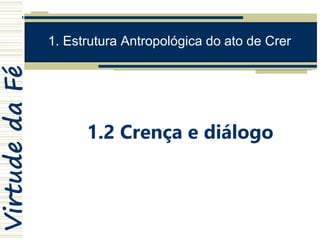 VirtudedaFé
1. Estrutura Antropológica do ato de Crer
1.2 Crença e diálogo
 