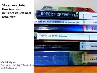 “A virtuous circle:
 How teachers
 influence educational
 resources”




Warrick Wynne
Director of Learning & Curriculum
MLC, Melbourne
 