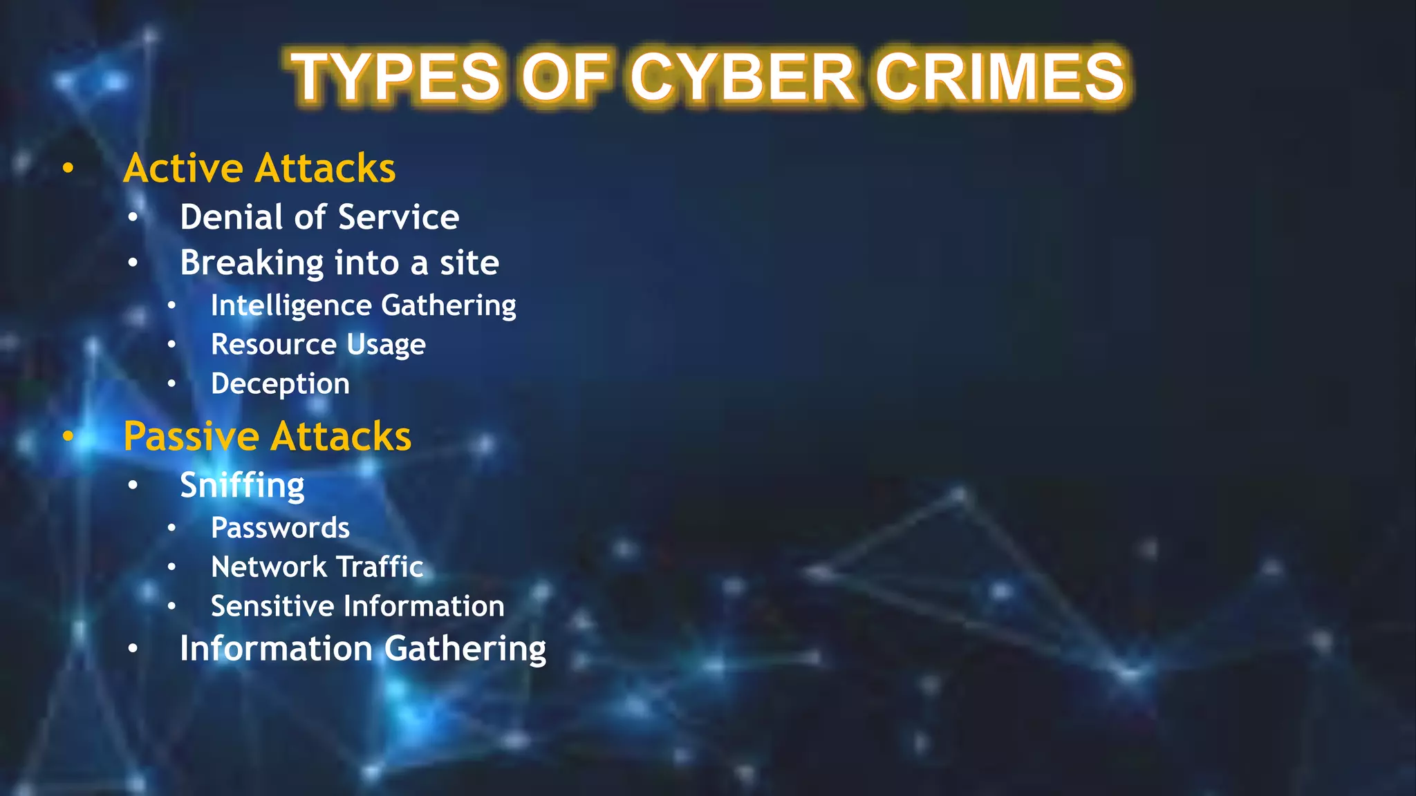 • Active Attacks
• Denial of Service
• Breaking into a site
• Intelligence Gathering
• Resource Usage
• Deception
• Passive Attacks
• Sniffing
• Passwords
• Network Traffic
• Sensitive Information
• Information Gathering
 