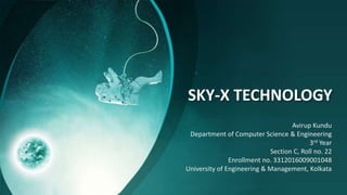 SKY-X TECHNOLOGY
Avirup Kundu
Department of Computer Science & Engineering
3rd Year
Section C, Roll no. 22
Enrollment no. 3312016009001048
University of Engineering & Management, Kolkata
 