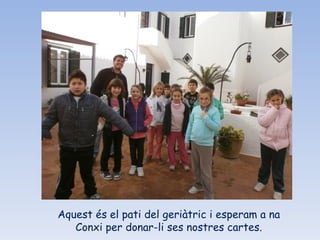 Aquest és el pati del geriàtric i esperam a na Conxi per donar-li ses nostres cartes. 