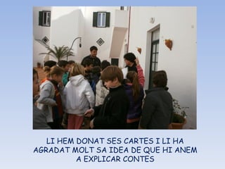 LI HEM DONAT SES CARTES I LI HA AGRADAT MOLT SA IDEA DE QUE HI ANEM A EXPLICAR CONTES 