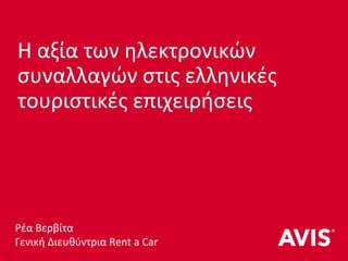 Η αξία των ηλεκτρονικών
συναλλαγών στις ελληνικές
τουριστικές επιχειρήσεις
Ρέα Βερβίτα
Γενική Διευθύντρια Rent a Car
 