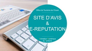 SITE D’AVIS
&
E-REPUTATION
Animateur Numérique
du Territoire
Office de Tourisme de l’Ouest
 