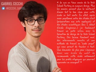 « Les cours multidisciplinaires
sont un des avantages
certains de cette école.
Grâce à ces cours orientés
développement web, design ou
encore E-business, nous
pouvons apprendre toutes les
grandes qualités pour être un
futur chef de projet dans une
agence digitale ou encore un
grand groupe. »
THÉO DEHASQUE
@VONDEHASQUE
 