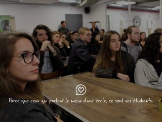 Parce que ceux qui parlent le mieux d’une école, ce sont ses étudiants.
 