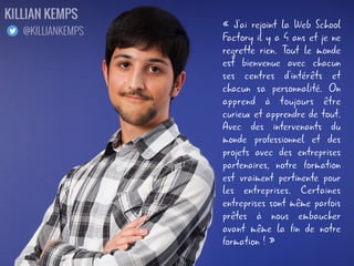 « Etudiant à l'école, je suis
très content de ce qu'on y fait
pendant les cours et en dehors.
J'y suis entré pour trouver une
pédagogie plus vivante et
concrète que ce que je
rencontrais au lycée mais aussi
plus encadrée qu'à la Fac. Et
je n'ai pas été déçu ;) »
LUCAS LECLERC
@LCS_LECLERC
 