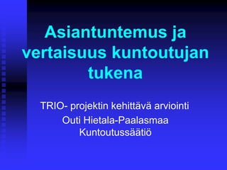 Asiantuntemus ja
vertaisuus kuntoutujan
tukena
TRIO- projektin kehittävä arviointi
Outi Hietala-Paalasmaa
Kuntoutussäätiö
 