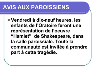 AVIS AUX PAROISSIENS Vendredi à dix-neuf heures, les enfants de l’Oratoire feront une représentation de l’oeuvre “Hamlet”  de Shakespeare, dans la salle paroissiale. Toute la communauté est invitée à prendre part à cette tragédie. 