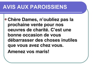 AVIS AUX PAROISSIENS Chère Dames, n’oubliez pas la prochaine vente pour nos oeuvres de charité. C’est une  bonne occasion de vous débarrasser des choses inutiles que vous avez chez vous. Amenez vos maris! 
