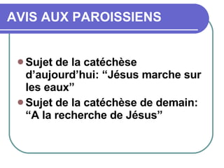 AVIS AUX PAROISSIENS Sujet de la catéchèse d’aujourd’hui: “Jésus marche sur les eaux” Sujet de la catéchèse de demain: “A la recherche de Jésus” 