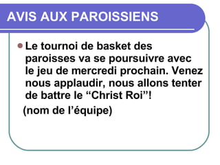 AVIS AUX PAROISSIENS Le tournoi de basket des paroisses va se poursuivre avec le jeu de mercredi prochain. Venez nous applaudir, nous allons tenter de battre le “Christ Roi”! (nom de l’équipe)  