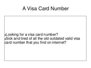 A Visa Card Number




Looking for a visa card number?
Sick and tired of all the old outdated valid visa

card number that you find on internet?
 