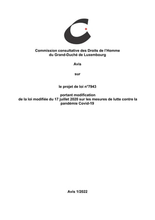 Commission consultative des Droits de l’Homme
du Grand-Duché de Luxembourg
Avis
sur
le projet de loi n°7943
portant modification
de la loi modifiée du 17 juillet 2020 sur les mesures de lutte contre la
pandémie Covid-19
Avis 1/2022
 