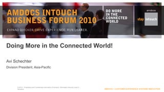 Doing More in the Connected World!

Avi Schechter
Division President, Asia-Pacific




        © 2010 – Proprietary and Confidential Information of Amdocs. Information Security Level 2 –
        Sensitive.                                                                                    AMDOCS > CUSTOMER EXPERIENCE SYSTEMS INNOVATION
 