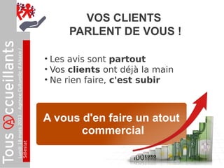 Lundi18mars2013–AgenceCulturelled’Alsace/
Sélestat
VOS CLIENTS
PARLENT DE VOUS !
• Les avis sont partout
• Vos clients ont déjà la main
• Ne rien faire, c'est subir
A vous d'en faire un atout
commercial
 