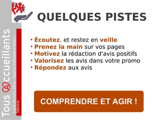Lundi18mars2013–AgenceCulturelled’Alsace/
Sélestat
QUELQUES PISTES
• Écoutez, et restez en veille
• Prenez la main sur vos pages
• Motivez la rédaction d'avis positifs
• Valorisez les avis dans votre promo
• Répondez aux avis
COMPRENDRE ET AGIR !
 