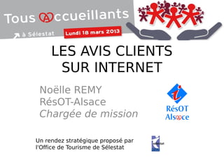 Noëlle REMY
RésOT-Alsace
Chargée de mission
LES AVIS CLIENTS
SUR INTERNET
Un rendez stratégique proposé par
l'Office de Tourisme de Sélestat
 