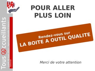 POUR ALLER
                                                         PLUS LOIN
Lundi 18 mars 2013 – Agence Culturelle d’Alsace /




                                                                      us sur
                                                           R en dez-vo
                                                                           QUALITE
                                                          I TE A OUTIL
                                                    LA BO
Sélestat




                                                           Merci de votre attention
 