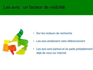 • Sur les moteurs de recherche
• Les avis améliorent votre référencement
• Les avis sont partout et on parle probablement
déjà de vous sur internet
Les avis : un facteur de visibilité
 
