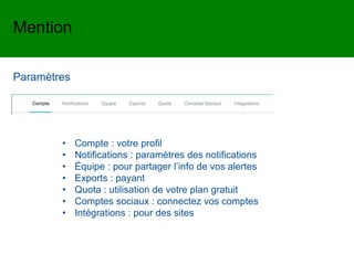 Mention
Paramètres
• Compte : votre profil
• Notifications : paramètres des notifications
• Équipe : pour partager l’info de vos alertes
• Exports : payant
• Quota : utilisation de votre plan gratuit
• Comptes sociaux : connectez vos comptes
• Intégrations : pour des sites
 