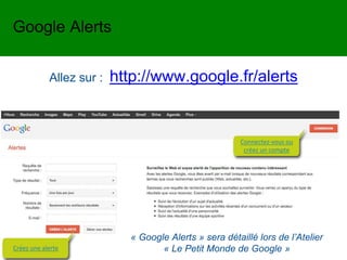 Allez sur : http://www.google.fr/alerts
Connectez-vous ou
créez un compte
Google Alerts
Créez une alerte
« Google Alerts » sera détaillé lors de l’Atelier
« Le Petit Monde de Google »
 