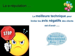 La e-réputation …
La meilleure technique pour
limiter les avis négatifs des clients
est d’avoir …
 