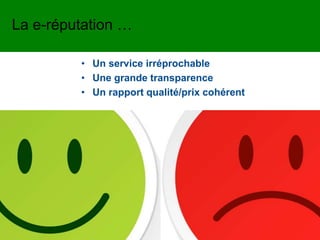 Celui qui vous fait l’honneur
de venir chez vous
pour que vous puissiez le servir
• Un service irréprochable
• Une grande transparence
• Un rapport qualité/prix cohérent
La e-réputation …
 