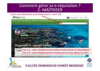 Comment gérer sa e-réputation ?
2- MAÎTRISER
Lancer une recherche de votre établissement + votre ville
Cas n°1 : votre établissement existe et vous devez le revendiquer
Cas n°2 : votre établissement n’existe pas et vous devez le créer
VALLÉE DORDOGNE-FORÊT BESSÈDE
 