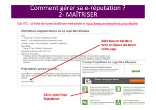 Comment gérer sa e-réputation ?
2- MAÎTRISER
Cas n°1 : la fiche de votre établissement existe et vous devez en devenir le propriétaire
Allez tout en bas de la
fiche et cliquez sur Gérez
votre page
Gérez votre Page
TripAdvisor
 